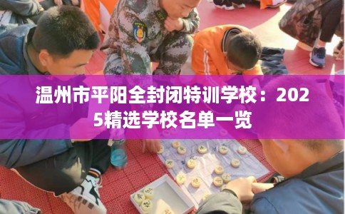 温州市平阳全封闭特训学校:2025精选学校名单一览 温州市平阳全封闭特训学校:2025精选学校名单一览
