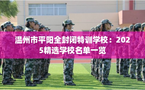 温州市平阳全封闭特训学校:2025精选学校名单一览 温州市平阳全封闭特训学校:2025精选学校名单一览