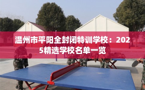 温州市平阳全封闭特训学校:2025精选学校名单一览 温州市平阳全封闭特训学校:2025精选学校名单一览