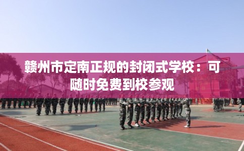 赣州市定南正规的封闭式学校:可随时免费到校参观 赣州市定南正规的封闭式学校:可随时免费到校参观