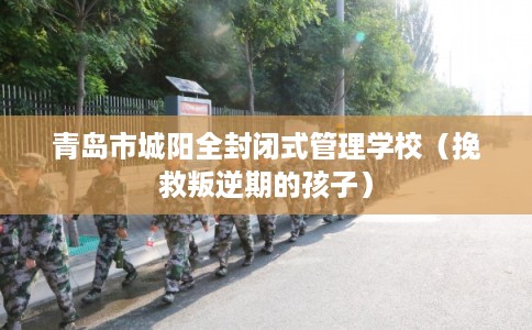 青岛市城阳全封闭式管理学校(挽救叛逆期的孩子) 青岛市城阳全封闭式管理学校(挽救叛逆期的孩子)