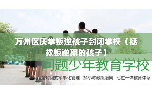 万州区厌学叛逆孩子封闭学校(拯救叛逆期的孩子) 万州区厌学叛逆孩子封闭学校(拯救叛逆期的孩子)