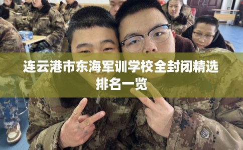 连云港市东海军训学校全封闭精选排名一览 连云港市东海军训学校全封闭精选排名一览
