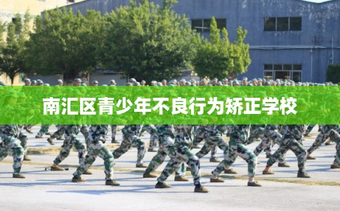 南汇区青少年不良行为矫正学校 南汇区青少年不良行为矫正学校