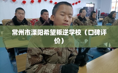 常州市溧阳希望叛逆学校(口碑评价) 常州市溧阳希望叛逆学校(口碑评价)