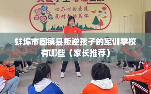 蚌埠市固镇县叛逆孩子的军训学校有哪些(家长推荐) 蚌埠市固镇县叛逆孩子的军训学校有哪些(家长推荐)