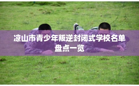 凉山市青少年叛逆封闭式学校名单盘点一览 凉山市青少年叛逆封闭式学校名单盘点一览