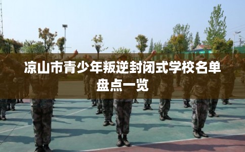 凉山市青少年叛逆封闭式学校名单盘点一览 凉山市青少年叛逆封闭式学校名单盘点一览