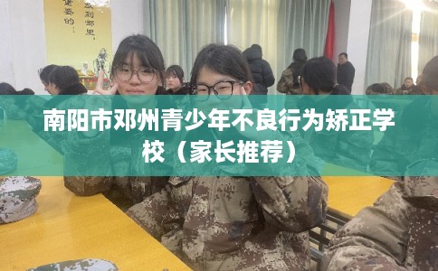 南阳市邓州青少年不良行为矫正学校(家长推荐) 南阳市邓州青少年不良行为矫正学校(家长推荐)
