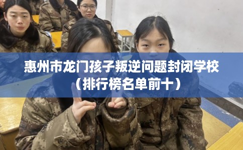 惠州市龙门孩子叛逆问题封闭学校(排行榜名单前十) 惠州市龙门孩子叛逆问题封闭学校(排行榜名单前十)