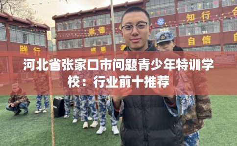 河北省张家口市问题青少年特训学校:行业前十推荐 河北省张家口市问题青少年特训学校:行业前十推荐