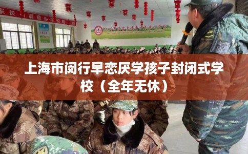 上海市闵行早恋厌学孩子封闭式学校(全年无休) 上海市闵行早恋厌学孩子封闭式学校(全年无休)