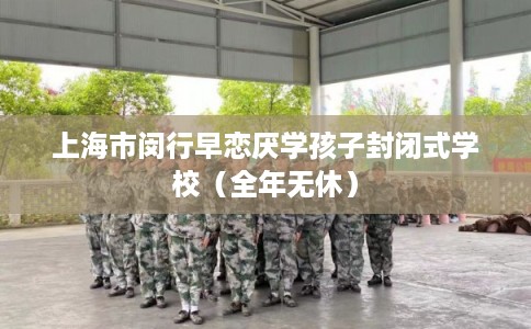 上海市闵行早恋厌学孩子封闭式学校(全年无休) 上海市闵行早恋厌学孩子封闭式学校(全年无休)