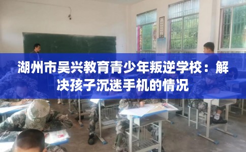 湖州市吴兴教育青少年叛逆学校:解决孩子沉迷手机的情况 湖州市吴兴教育青少年叛逆学校:解决孩子沉迷手机的情况