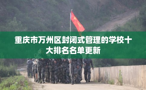 重庆市万州区封闭式管理的学校十大排名名单更新 重庆市万州区封闭式管理的学校十大排名名单更新