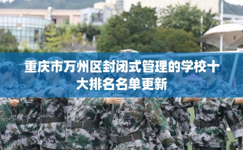 重庆市万州区封闭式管理的学校十大排名名单更新 重庆市万州区封闭式管理的学校十大排名名单更新