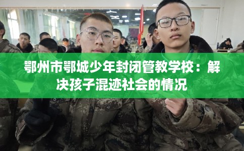 鄂州市鄂城少年封闭管教学校:解决孩子混迹社会的情况 鄂州市鄂城少年封闭管教学校:解决孩子混迹社会的情况