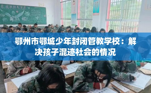 鄂州市鄂城少年封闭管教学校:解决孩子混迹社会的情况 鄂州市鄂城少年封闭管教学校:解决孩子混迹社会的情况