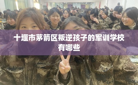 十堰市茅箭区叛逆孩子的军训学校有哪些 十堰市茅箭区叛逆孩子的军训学校有哪些