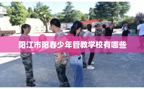 阳江市阳春少年管教学校有哪些 阳江市阳春少年管教学校有哪些