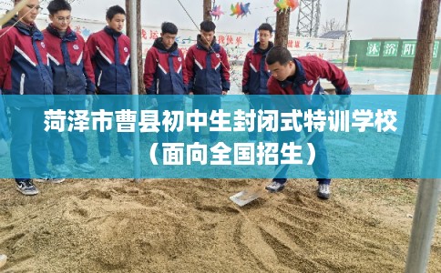 菏泽市曹县初中生封闭式特训学校(面向全国招生) 菏泽市曹县初中生封闭式特训学校(面向全国招生)