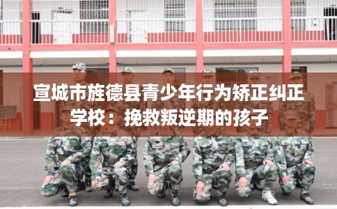 宣城市旌德县青少年行为矫正纠正学校:挽救叛逆期的孩子 宣城市旌德县青少年行为矫正纠正学校:挽救叛逆期的孩子
