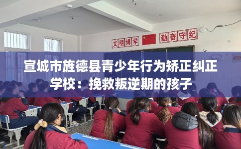 宣城市旌德县青少年行为矫正纠正学校:挽救叛逆期的孩子 宣城市旌德县青少年行为矫正纠正学校:挽救叛逆期的孩子