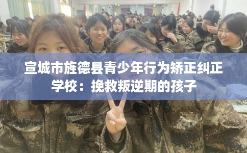 宣城市旌德县青少年行为矫正纠正学校:挽救叛逆期的孩子 宣城市旌德县青少年行为矫正纠正学校:挽救叛逆期的孩子