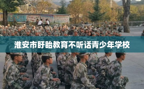 淮安市盱眙教育不听话青少年学校 淮安市盱眙教育不听话青少年学校