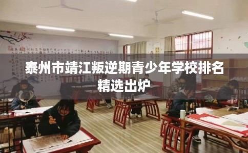 泰州市靖江叛逆期青少年学校排名精选出炉 泰州市靖江叛逆期青少年学校排名精选出炉