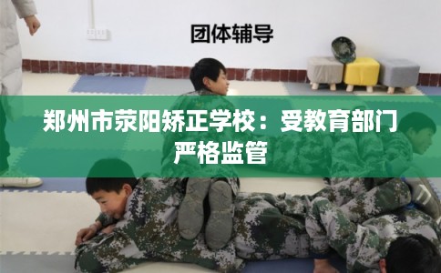 郑州市荥阳矫正学校:受教育部门严格监管 郑州市荥阳矫正学校:受教育部门严格监管
