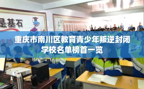 重庆市南川区教育青少年叛逆封闭学校名单榜首一览 重庆市南川区教育青少年叛逆封闭学校名单榜首一览