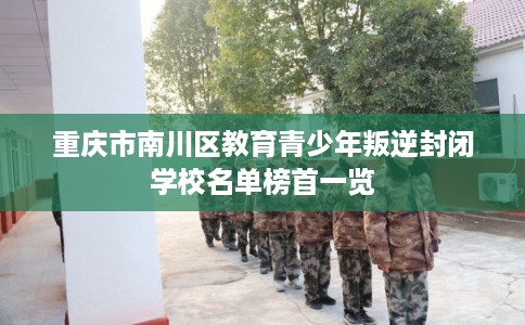 重庆市南川区教育青少年叛逆封闭学校名单榜首一览 重庆市南川区教育青少年叛逆封闭学校名单榜首一览