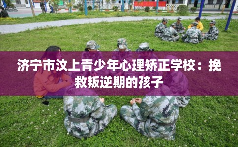 济宁市汶上青少年心理矫正学校:挽救叛逆期的孩子 济宁市汶上青少年心理矫正学校:挽救叛逆期的孩子
