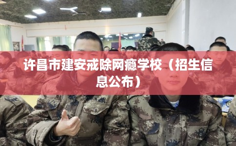 许昌市建安戒除网瘾学校(招生信息公布) 许昌市建安戒除网瘾学校(招生信息公布)
