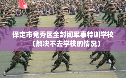 保定市竞秀区全封闭军事特训学校(解决不去学校的情况) 保定市竞秀区全封闭军事特训学校(解决不去学校的情况)