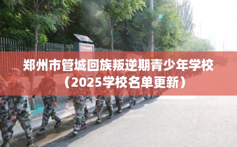 郑州市管城回族叛逆期青少年学校(2025学校名单更新) 郑州市管城回族叛逆期青少年学校(2025学校名单更新)