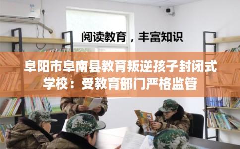 阜阳市阜南县教育叛逆孩子封闭式学校:受教育部门严格监管 阜阳市阜南县教育叛逆孩子封闭式学校:受教育部门严格监管
