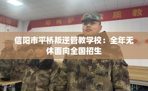 信阳市平桥叛逆管教学校:全年无休面向全国招生 信阳市平桥叛逆管教学校:全年无休面向全国招生