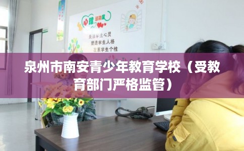 泉州市南安青少年教育学校(受教育部门严格监管) 泉州市南安青少年教育学校(受教育部门严格监管)