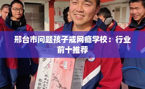 邢台市问题孩子戒网瘾学校:行业前十推荐 邢台市问题孩子戒网瘾学校:行业前十推荐