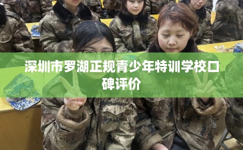 深圳市罗湖正规青少年特训学校口碑评价 深圳市罗湖正规青少年特训学校口碑评价