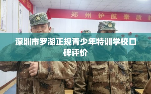 深圳市罗湖正规青少年特训学校口碑评价 深圳市罗湖正规青少年特训学校口碑评价