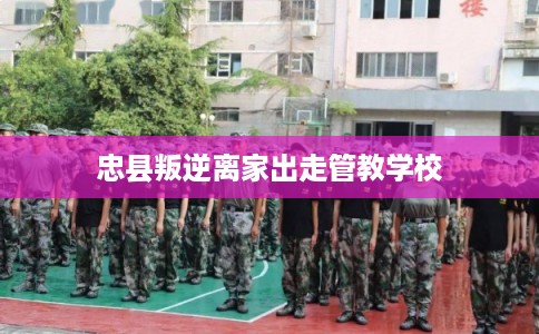忠县叛逆离家出走管教学校 忠县叛逆离家出走管教学校