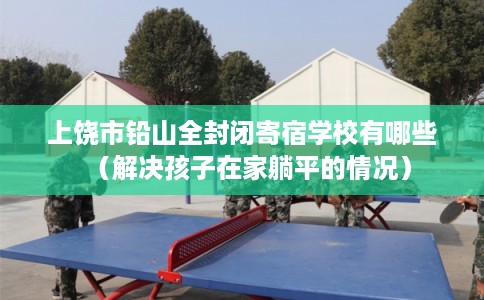 上饶市铅山全封闭寄宿学校有哪些(解决孩子在家躺平的情况) 上饶市铅山全封闭寄宿学校有哪些(解决孩子在家躺平的情况)
