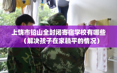 上饶市铅山全封闭寄宿学校有哪些(解决孩子在家躺平的情况) 上饶市铅山全封闭寄宿学校有哪些(解决孩子在家躺平的情况)