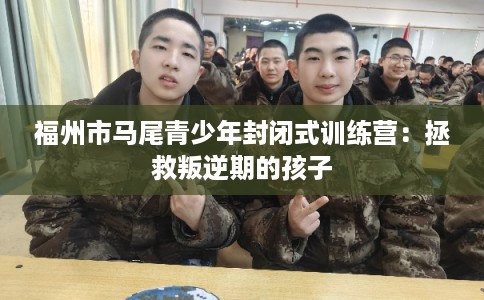福州市马尾青少年封闭式训练营：拯救叛逆期的孩子
