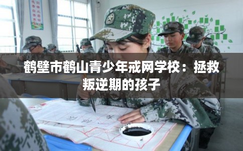 鹤壁市鹤山青少年戒网学校:拯救叛逆期的孩子 鹤壁市鹤山青少年戒网学校:拯救叛逆期的孩子