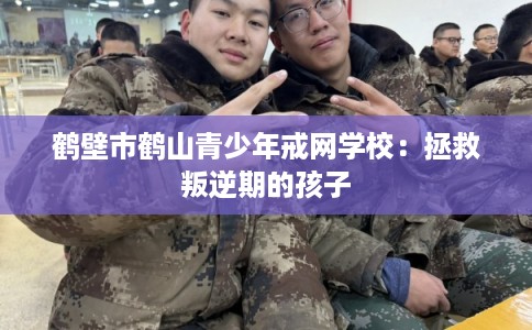 鹤壁市鹤山青少年戒网学校:拯救叛逆期的孩子 鹤壁市鹤山青少年戒网学校:拯救叛逆期的孩子
