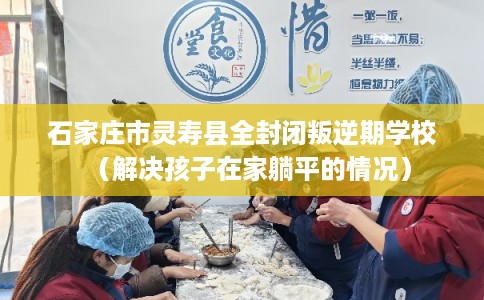 石家庄市灵寿县全封闭叛逆期学校(解决孩子在家躺平的情况) 石家庄市灵寿县全封闭叛逆期学校(解决孩子在家躺平的情况)
